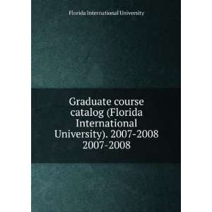 Graduate course catalog (Florida International University). 2007 2008 