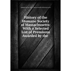 History of the Humane Society of Massachusetts With a Selected List 