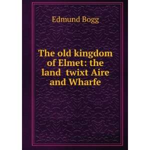   kingdom of Elmet, the land twixt Aire and Wharfe; Edmund Bogg Books