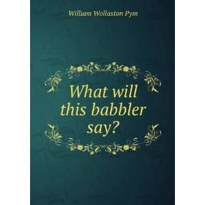  What will this babbler say? William Wollaston Pym Books