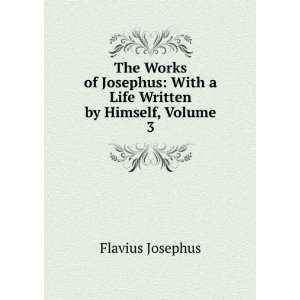    With a Life Written by Himself, Volume 3 Flavius Josephus Books