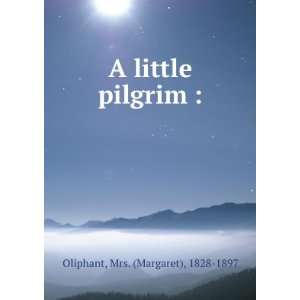    A little pilgrim  Mrs. (Margaret), 1828 1897 Oliphant Books
