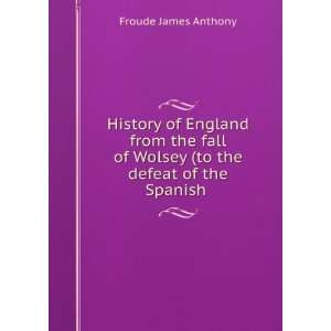   of Wolsey (to the defeat of the Spanish . Froude James Anthony Books