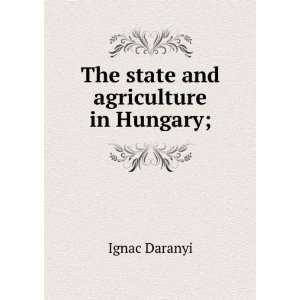    The state and agriculture in Hungary; Ignac Daranyi Books