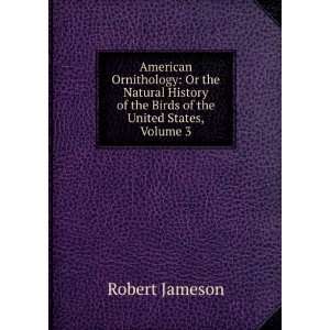 American Ornithology Or the Natural History of the Birds of the 
