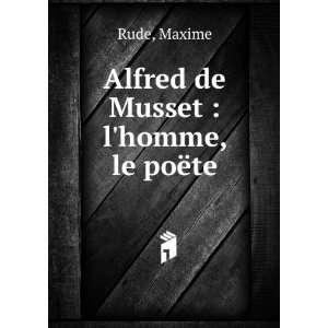  Alfred de Musset  lhomme, le poÃ«te Maxime Rude 
