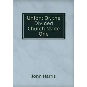  Union Or, the Divided Church Made One John Harris Books